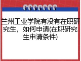 兰州工业学院有没有在职研究生，如何申请(在职研究生申请条件)