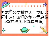 黑龙江公安警官职业学院如何申请在读间的创业无息贷款(在校创业贷款申请)
