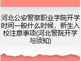 河北公安警察职业学院开学时间一般什么时候，新生入校注意事项(河北警院开学与须知)