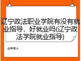 辽宁政法职业学院有没有就业指导，好就业吗(辽宁政法学院就业指导)
