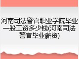 河南司法警官职业学院毕业一般工资多少钱(河南司法警官毕业薪资)