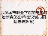 武汉城市职业学院的思想政治教育怎么样(武汉城市职院思政教育)