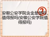 安徽公安学院含金量量吗，值得报吗(安徽公安学院值得报吗)