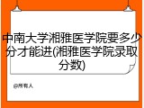 中南大学湘雅医学院要多少分才能进(湘雅医学院录取分数)