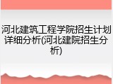 河北建筑工程学院招生计划详细分析(河北建院招生分析)