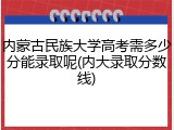 内蒙古民族大学高考需多少分能录取呢(内大录取分数线)