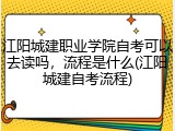 江阳城建职业学院自考可以去读吗，流程是什么(江阳城建自考流程)