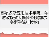 鄂尔多斯应用技术学院一年财政拨款大概多少钱(鄂尔多斯学院年拨款)