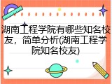 湖南工程学院有哪些知名校友，简单分析(湖南工程学院知名校友)