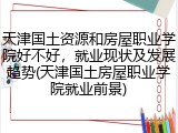 天津国土资源和房屋职业学院好不好，就业现状及发展趋势(天津国土房屋职业学院就业前景)