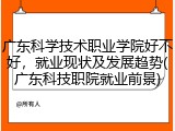广东科学技术职业学院好不好，就业现状及发展趋势(广东科技职院就业前景)