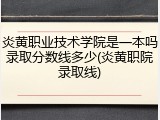 炎黄职业技术学院是一本吗录取分数线多少(炎黄职院录取线)