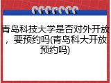 青岛科技大学是否对外开放，要预约吗(青岛科大开放预约吗)