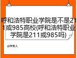 呼和浩特职业学院是不是211或985高校(呼和浩特职业学院是211或985吗)