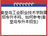 秦皇岛工业职业技术学院要招专升本吗，如何参考(秦皇岛专升本招生)