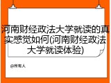 河南财经政法大学就读的真实感觉如何(河南财经政法大学就读体验)