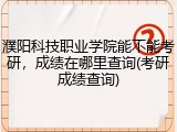 濮阳科技职业学院能不能考研，成绩在哪里查询(考研成绩查询)