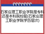 石家庄理工职业学院是专科还是本科院校呢(石家庄理工职业学院学历层次)