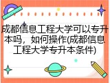 成都信息工程大学可以专升本吗，如何操作(成都信息工程大学专升本条件)