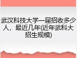 武汉科技大学一届招收多少人，最近几年(近年武科大招生规模)