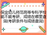 保定幼儿师范高等专科学校能不能考研，成绩在哪里查询(考研条件与成绩查询)