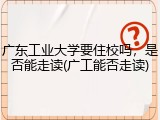 广东工业大学要住校吗，是否能走读(广工能否走读)