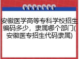安徽医学高等专科学校招生编码多少，隶属哪个部门(安徽医专招生代码隶属)