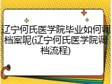 辽宁何氏医学院毕业如何调档案呢(辽宁何氏医学院调档流程)