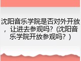 沈阳音乐学院是否对外开放，让进去参观吗？(沈阳音乐学院开放参观吗？)