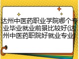 达州中医药职业学院哪个专业毕业就业前景比较好(达州中医药职院好就业专业)