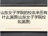 山东女子学院的校名来历有什么渊源(山东女子学院校名渊源)