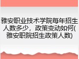 雅安职业技术学院每年招生人数多少，政策变动如何(雅安职院招生政策人数)