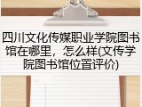 四川文化传媒职业学院图书馆在哪里，怎么样(文传学院图书馆位置评价)
