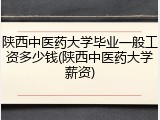 陕西中医药大学毕业一般工资多少钱(陕西中医药大学薪资)