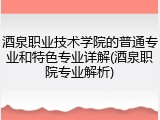酒泉职业技术学院的普通专业和特色专业详解(酒泉职院专业解析)