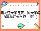 黑龙江大学是双一流大学吗?(黑龙江大学双一流？)