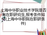 上海中华职业技术学院是否有在职研究生,报考条件如何(上海中华职院在职研条件)