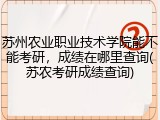 苏州农业职业技术学院能不能考研，成绩在哪里查询(苏农考研成绩查询)