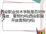 西安职业技术学院是否对外开放，要预约吗(西安职院开放需预约吗)