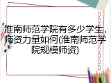 淮南师范学院有多少学生，师资力量如何(淮南师范学院规模师资)