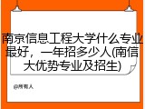 南京信息工程大学什么专业最好，一年招多少人(南信大优势专业及招生)