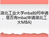 湖北工业大学mba如何申请，是否有mba(申请湖北工大MBA)
