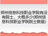 郑州信息科技职业学院有没有院士，大概多少(郑州信息科技职业学院院士数量)