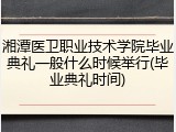 湘潭医卫职业技术学院毕业典礼一般什么时候举行(毕业典礼时间)