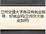 兰州交通大学有没有就业指导，好就业吗(兰州交大就业如何)
