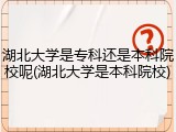 湖北大学是专科还是本科院校呢(湖北大学是本科院校)