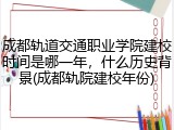 成都轨道交通职业学院建校时间是哪一年，什么历史背景(成都轨院建校年份)