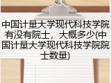 中国计量大学现代科技学院有没有院士，大概多少(中国计量大学现代科技学院院士数量)
