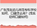 广东茂名幼儿师范专科学校如何，口碑怎么样？(茂名幼师口碑如何)