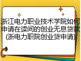 浙江电力职业技术学院如何申请在读间的创业无息贷款(浙电力职院创业贷申请)